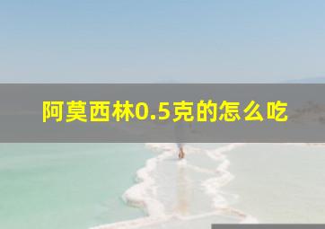 阿莫西林0.5克的怎么吃