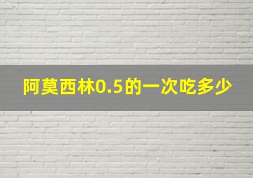 阿莫西林0.5的一次吃多少