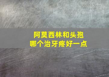 阿莫西林和头孢哪个治牙疼好一点