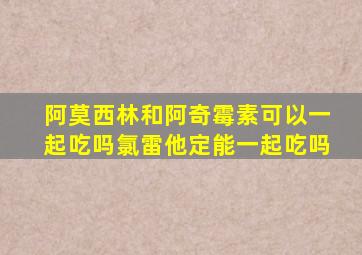 阿莫西林和阿奇霉素可以一起吃吗氯雷他定能一起吃吗