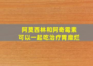 阿莫西林和阿奇霉素可以一起吃治疗胃靡烂