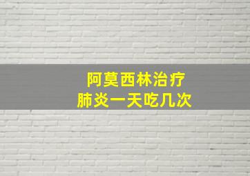 阿莫西林治疗肺炎一天吃几次