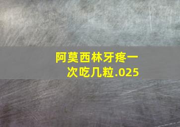 阿莫西林牙疼一次吃几粒.025