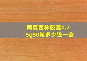 阿莫西林胶囊0.25g50粒多少钱一盒