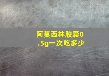 阿莫西林胶囊0.5g一次吃多少