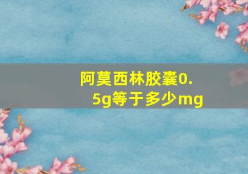 阿莫西林胶囊0.5g等于多少mg