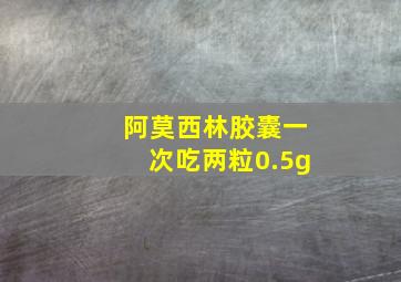 阿莫西林胶囊一次吃两粒0.5g