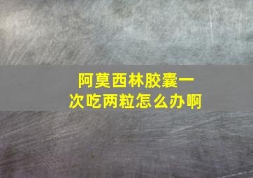 阿莫西林胶囊一次吃两粒怎么办啊