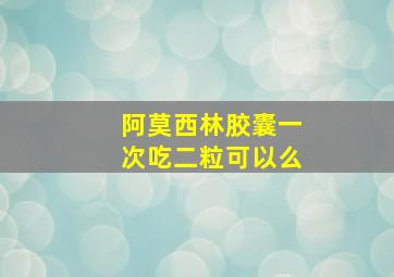 阿莫西林胶囊一次吃二粒可以么