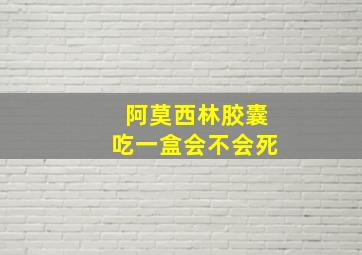 阿莫西林胶囊吃一盒会不会死