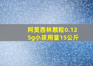 阿莫西林颗粒0.125g小孩用量15公斤