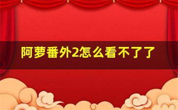 阿萝番外2怎么看不了了