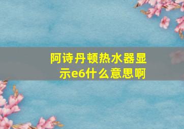 阿诗丹顿热水器显示e6什么意思啊