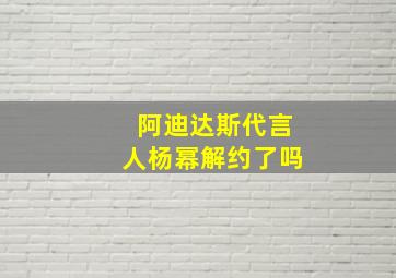 阿迪达斯代言人杨幂解约了吗