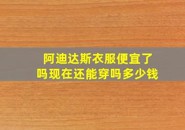 阿迪达斯衣服便宜了吗现在还能穿吗多少钱