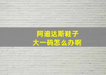 阿迪达斯鞋子大一码怎么办啊