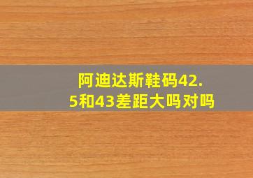 阿迪达斯鞋码42.5和43差距大吗对吗