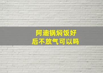 阿迪锅焖饭好后不放气可以吗