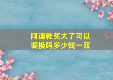 阿迪鞋买大了可以调换吗多少钱一双