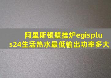 阿里斯顿壁挂炉egisplus24生活热水最低输出功率多大