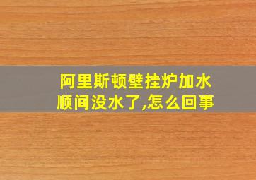 阿里斯顿壁挂炉加水顺间没水了,怎么回事