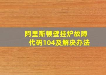 阿里斯顿壁挂炉故障代码104及解决办法