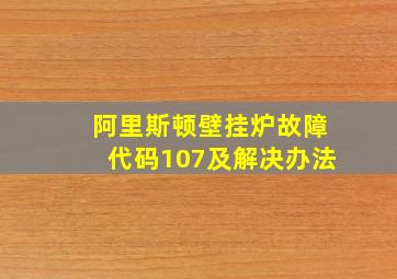 阿里斯顿壁挂炉故障代码107及解决办法