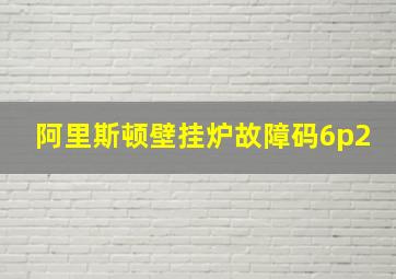 阿里斯顿壁挂炉故障码6p2