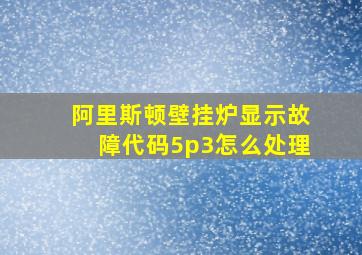 阿里斯顿壁挂炉显示故障代码5p3怎么处理