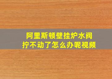 阿里斯顿壁挂炉水阀拧不动了怎么办呢视频