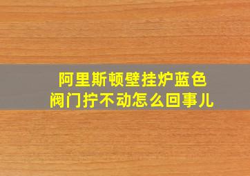 阿里斯顿壁挂炉蓝色阀门拧不动怎么回事儿