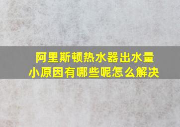 阿里斯顿热水器出水量小原因有哪些呢怎么解决