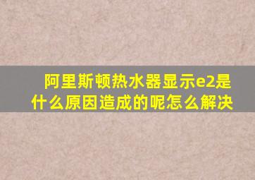 阿里斯顿热水器显示e2是什么原因造成的呢怎么解决