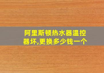 阿里斯顿热水器温控器坏,更换多少钱一个