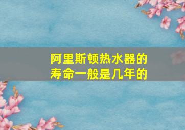 阿里斯顿热水器的寿命一般是几年的