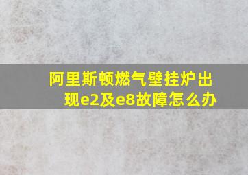 阿里斯顿燃气壁挂炉出现e2及e8故障怎么办