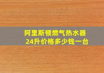 阿里斯顿燃气热水器24升价格多少钱一台