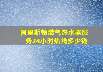 阿里斯顿燃气热水器服务24小时热线多少钱