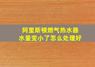 阿里斯顿燃气热水器水量变小了怎么处理好