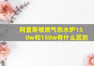 阿里斯顿燃气热水炉150w和150w有什么区别