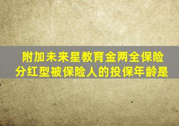 附加未来星教育金两全保险分红型被保险人的投保年龄是