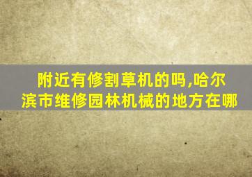 附近有修割草机的吗,哈尔滨市维修园林机械的地方在哪