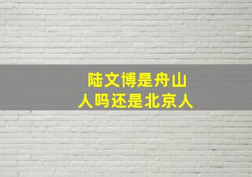 陆文博是舟山人吗还是北京人