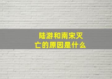 陆游和南宋灭亡的原因是什么