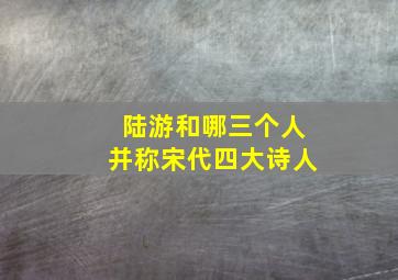 陆游和哪三个人并称宋代四大诗人