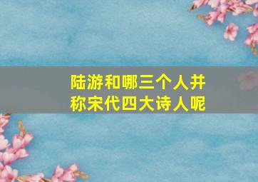 陆游和哪三个人并称宋代四大诗人呢