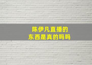 陈伊凡直播的东西是真的吗吗