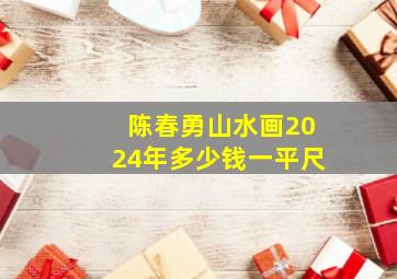 陈春勇山水画2024年多少钱一平尺