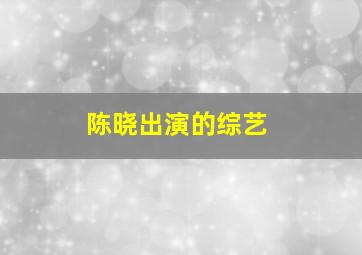 陈晓出演的综艺