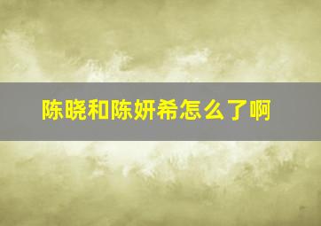 陈晓和陈妍希怎么了啊